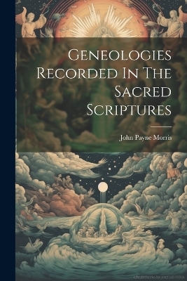 Geneologies Recorded In The Sacred Scriptures - John Payne Morris