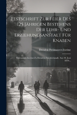 Festschrift Zur Feier Des 125 Jährigen Bestehens Der Lehr- Und Erziehungsanstalt Für Knaben - Freimaurer-Institut Dresden