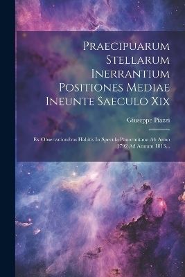 Praecipuarum Stellarum Inerrantium Positiones Mediae Ineunte Saeculo Xix - Giuseppe Piazzi