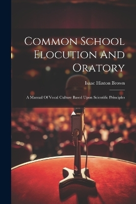 Common School Elocution And Oratory - Isaac Hinton Brown
