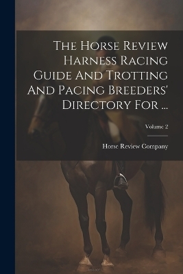 The Horse Review Harness Racing Guide And Trotting And Pacing Breeders' Directory For ...; Volume 2 - Horse Review Company