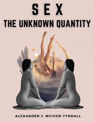 Sex-The Unknown Quantity -  Alexander J McIvor-Tyndall