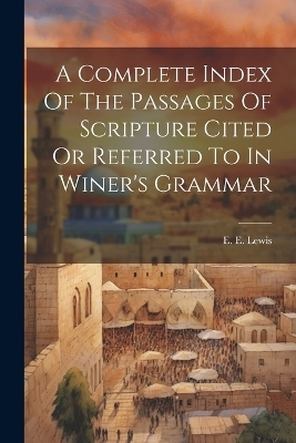 A Complete Index Of The Passages Of Scripture Cited Or Referred To In Winer's Grammar - E E Lewis