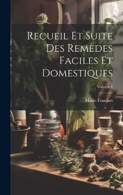 Recueil Et Suite Des Remèdes Faciles Et Domestiques; Volume 1 - Marie Fouquet