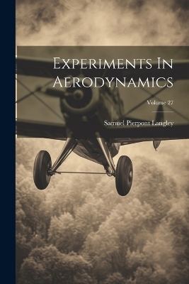 Experiments In Aerodynamics; Volume 27 - Samuel Pierpont Langley