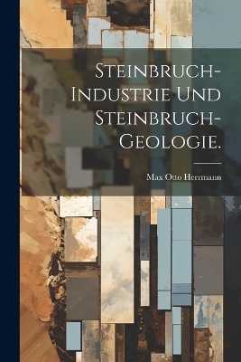 Steinbruch-Industrie und Steinbruch-Geologie. - Max Otto Herrmann