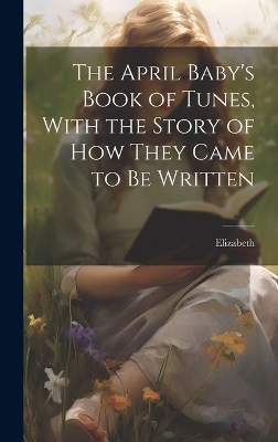 The April Baby's Book of Tunes, With the Story of how They Came to be Written - 1866-1941 Elizabeth
