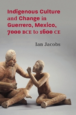 Indigenous Culture and Change in Guerrero, Mexico, 7000 BCE to 1600 CE - Ian Jacobs