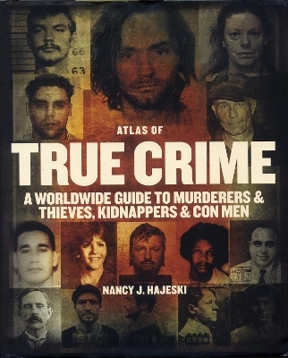 Atlas of True Crime: A Worldwide Guide to Murderers and Thieves, Kidnappers and Con Men - Nancy J Hajeski