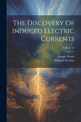 The Discovery Of Induced Electric Currents; Volume 12 - Joseph Henry, Michael Faraday