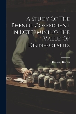 A Study Of The Phenol Coefficient In Determining The Value Of Disinfectants - Dorothy Rogers