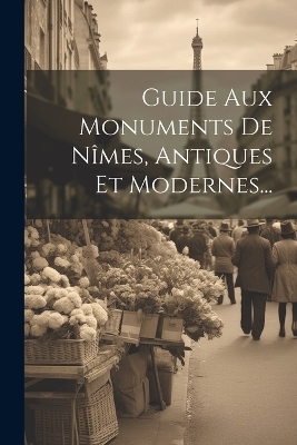 Guide Aux Monuments De Nîmes, Antiques Et Modernes... -  Anonymous