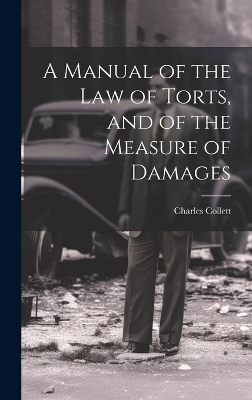 A Manual of the Law of Torts, and of the Measure of Damages - Charles Collett