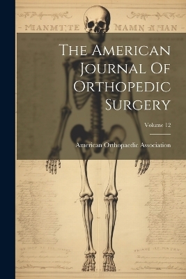 The American Journal Of Orthopedic Surgery; Volume 12 - American Orthopaedic Association