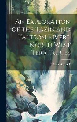 An Exploration of the Tazin and Taltson Rivers, North West Territories - Charles Camsell