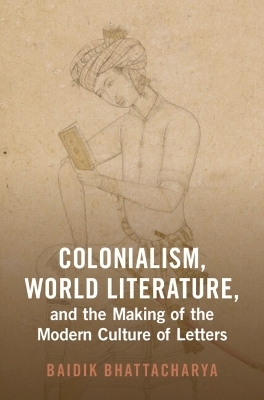 Colonialism, World Literature, and the Making of the Modern Culture of Letters - Baidik BHATTACHARYA