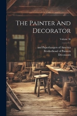 The Painter And Decorator; Volume 36 - Brotherhood Of Painters