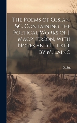 The Poems of Ossian, &c. Containing the Poetical Works of J. Macpherson, With Notes and Illustr. by M. Laing -  Ossian