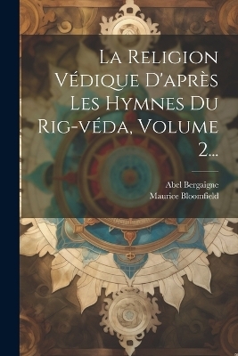 La Religion Védique D'après Les Hymnes Du Rig-véda, Volume 2... - Abel Bergaigne, Maurice Bloomfield