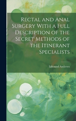 Rectal and Anal Surgery With a Full Description of the Secret Methods of the Itinerant Specialists - Edmund Andrews