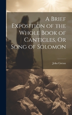 A Brief Exposition of the Whole Book of Canticles, Or Song of Solomon - John Cotton