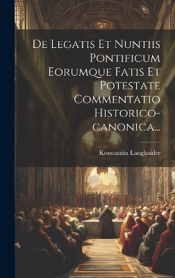 De Legatis Et Nuntiis Pontificum Eorumque Fatis Et Potestate Commentatio Historico-canonica... - Konstantin Langhaider