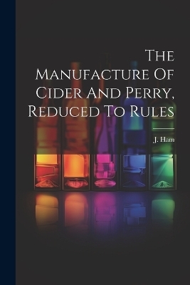 The Manufacture Of Cider And Perry, Reduced To Rules - J Ham