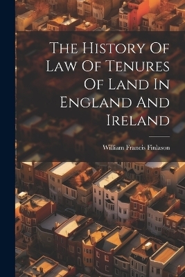 The History Of Law Of Tenures Of Land In England And Ireland - William Francis Finlason