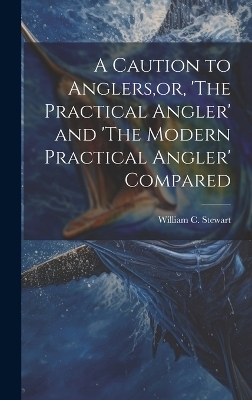 A Caution to Anglers, or, 'The Practical Angler' and 'The Modern Practical Angler' Compared - William C Stewart