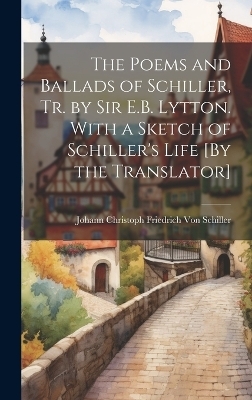 The Poems and Ballads of Schiller, Tr. by Sir E.B. Lytton. With a Sketch of Schiller's Life [By the Translator] - Johann Christoph Friedr Von Schiller