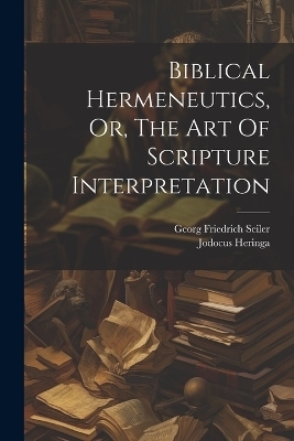 Biblical Hermeneutics, Or, The Art Of Scripture Interpretation - Georg Friedrich Seiler, Jodocus Heringa