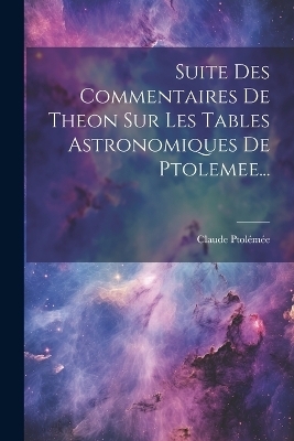 Suite Des Commentaires De Theon Sur Les Tables Astronomiques De Ptolemee... - Claude Ptolémée