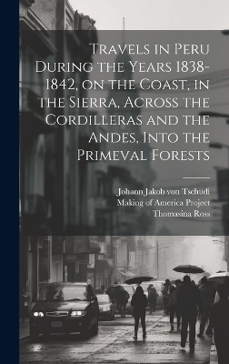 Travels in Peru During the Years 1838-1842, on the Coast, in the Sierra, Across the Cordilleras and the Andes, Into the Primeval Forests - Thomasina Ross