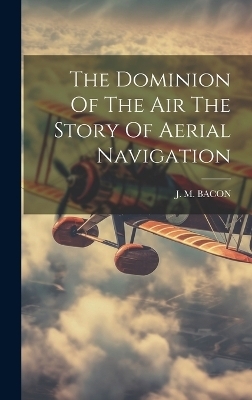 The Dominion Of The Air The Story Of Aerial Navigation - J M Bacon
