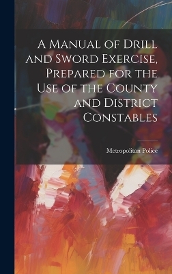 A Manual of Drill and Sword Exercise, Prepared for the Use of the County and District Constables - Metropolitan Police