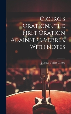 Cicero's Orations. the First Oration Against C. Verres, With Notes - Marcus Tullius Cicero