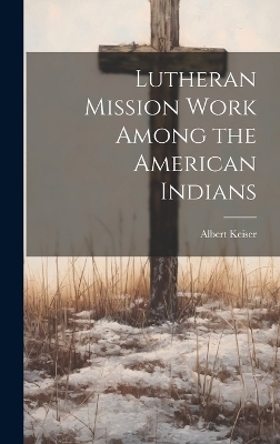 Lutheran Mission Work Among the American Indians - Albert Keiser