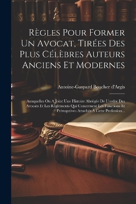 Règles Pour Former Un Avocat, Tirées Des Plus Célèbres Auteurs Anciens Et Modernes - Antoine-Gaspard Boucher d'Argis