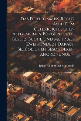 Das Fideikommiß-Recht nach dem österreichischen allgemeinen bürgerlichen Gesetz-Buche und mehr als zweihundert darauf bezüglichen besonderen Anordnungen. - 