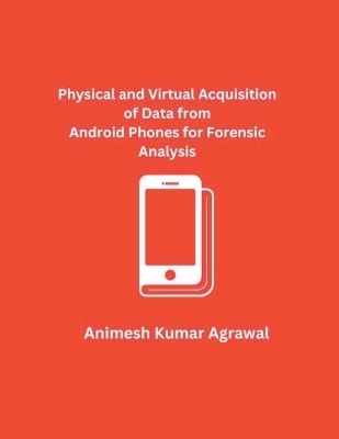 Physical and Virtual Acquisition of Data from Android Phones for Forensic Analysis - Animesh Kumar Agrawal