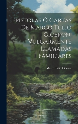 Epistolas Ó Cartas De Marco Tulio Ciceron, Vulgarmente Llamadas Familiares - Marco Tulio Cicerón