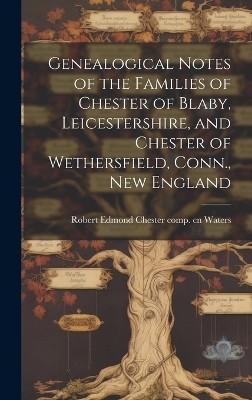 Genealogical Notes of the Families of Chester of Blaby, Leicestershire, and Chester of Wethersfield, Conn., New England - 