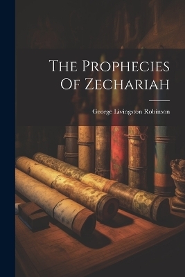 The Prophecies Of Zechariah - George Livingston Robinson