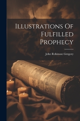 Illustrations Of Fulfilled Prophecy - John Robinson Gregory