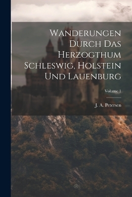 Wanderungen Durch Das Herzogthum Schleswig, Holstein Und Lauenburg; Volume 1 - J A Petersen