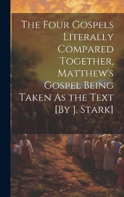The Four Gospels Literally Compared Together, Matthew's Gospel Being Taken As the Text [By J. Stark] -  Anonymous