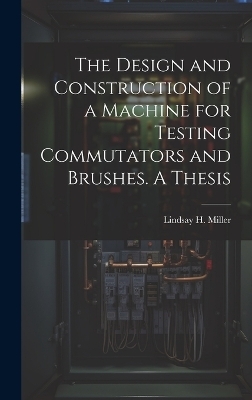 The Design and Construction of a Machine for Testing Commutators and Brushes. A Thesis - Lindsay H Miller