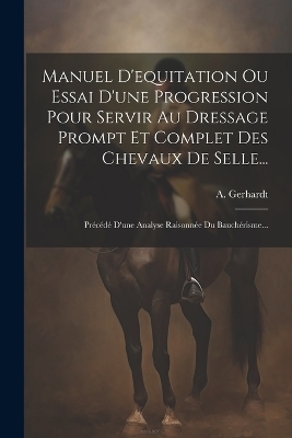 Manuel D'equitation Ou Essai D'une Progression Pour Servir Au Dressage Prompt Et Complet Des Chevaux De Selle... - A Gerhardt