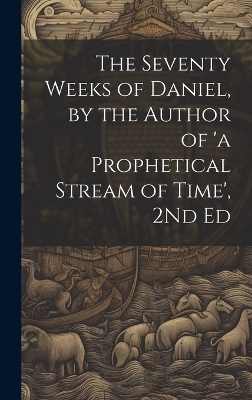 The Seventy Weeks of Daniel, by the Author of 'a Prophetical Stream of Time', 2Nd Ed -  Anonymous