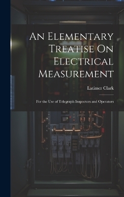 An Elementary Treatise On Electrical Measurement - Latimer Clark